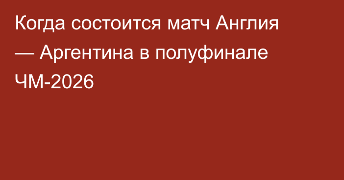 Когда состоится матч Англия — Аргентина в полуфинале ЧМ-2026