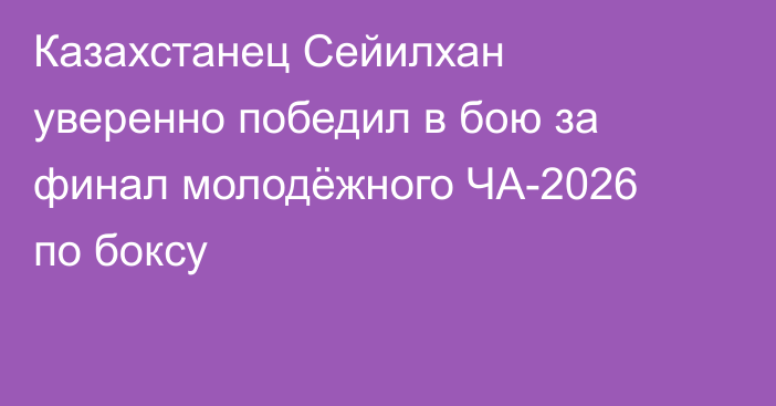 Казахстанец Сейилхан уверенно победил в бою за финал молодёжного ЧА-2026 по боксу