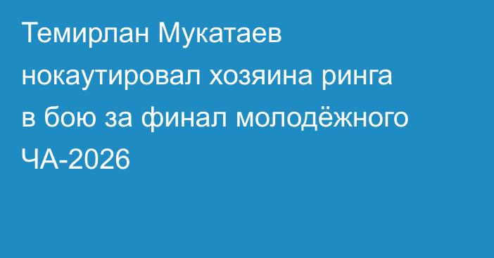 Темирлан Мукатаев нокаутировал хозяина ринга в бою за финал молодёжного ЧА-2026