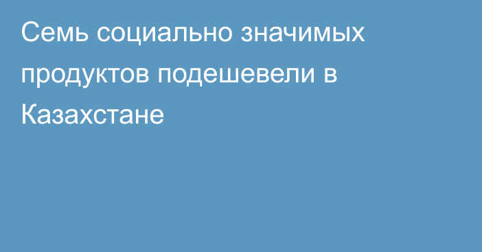 Семь социально значимых продуктов подешевели в Казахстане