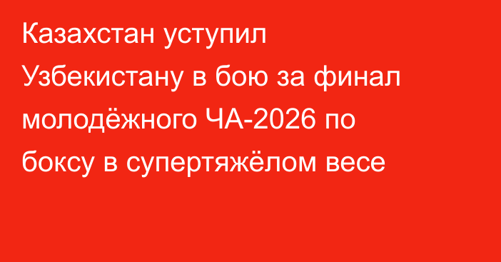 Казахстан уступил Узбекистану в бою за финал молодёжного ЧА-2026 по боксу в супертяжёлом весе