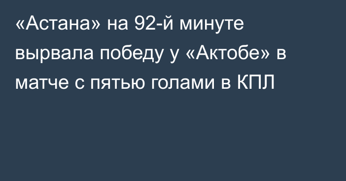 «Астана» на 92-й минуте вырвала победу у «Актобе» в матче с пятью голами в КПЛ