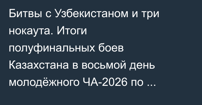 Битвы с Узбекистаном и три нокаута. Итоги полуфинальных боев Казахстана в восьмой день молодёжного ЧА-2026 по боксу