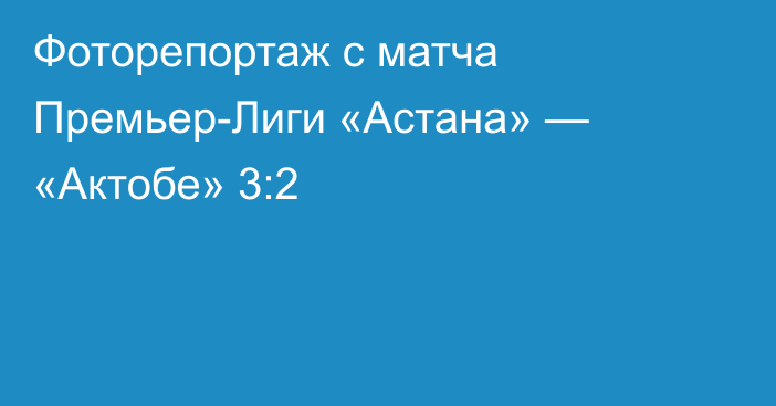 Фоторепортаж с матча Премьер-Лиги «Астана» — «Актобе» 3:2
