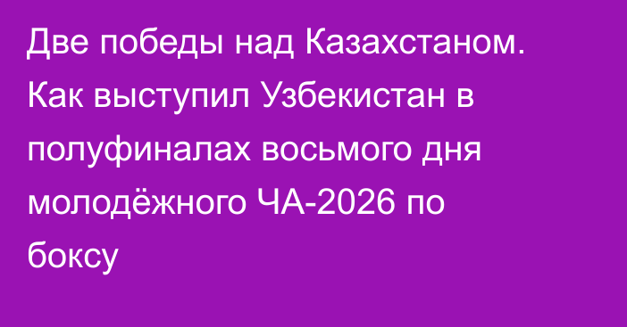 Две победы над Казахстаном. Как выступил Узбекистан в полуфиналах восьмого дня молодёжного ЧА-2026 по боксу