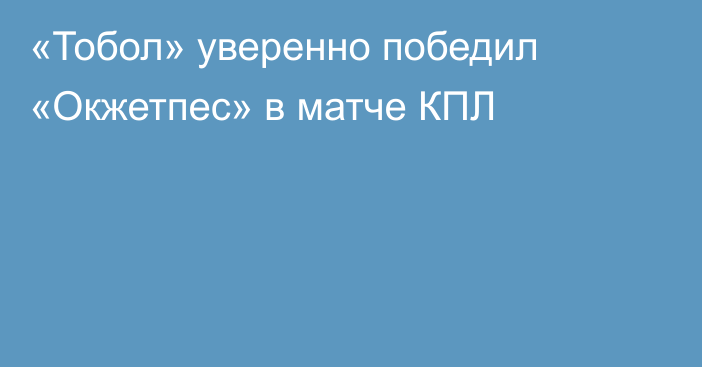 «Тобол» уверенно победил «Окжетпес» в матче КПЛ