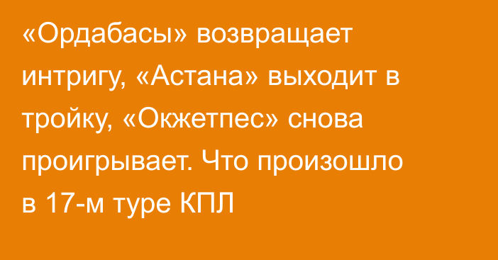 «Ордабасы» возвращает интригу, «Астана» выходит в тройку, «Окжетпес» снова проигрывает. Что произошло в 17-м туре КПЛ