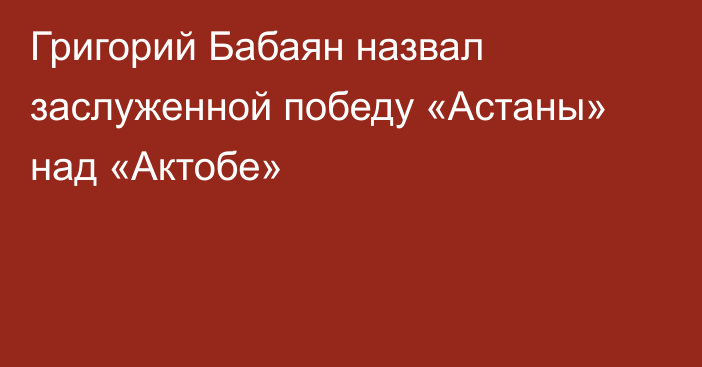 Григорий Бабаян назвал заслуженной победу «Астаны» над «Актобе»