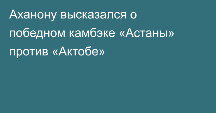 Аханону высказался о победном камбэке «Астаны» против «Актобе»