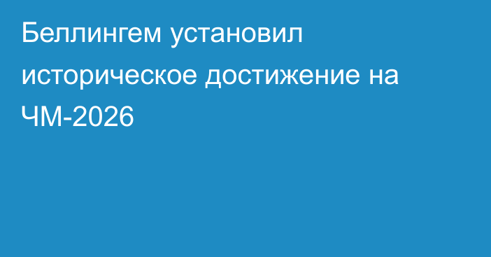 Беллингем установил историческое достижение на ЧМ-2026