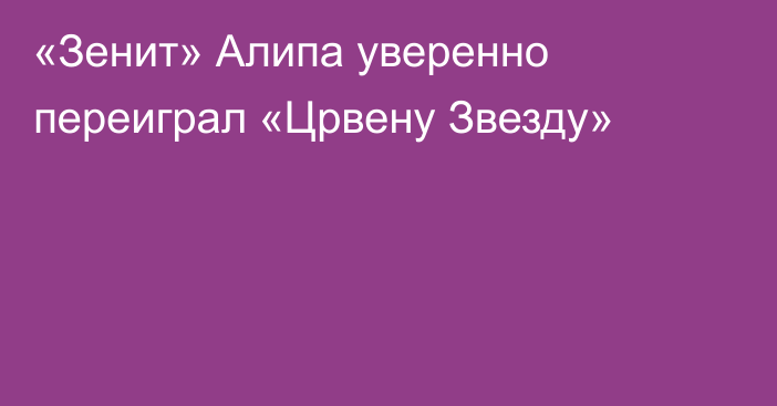 «Зенит» Алипа уверенно переиграл «Црвену Звезду»