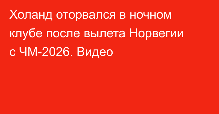 Холанд оторвался в ночном клубе после вылета Норвегии с ЧМ-2026. Видео