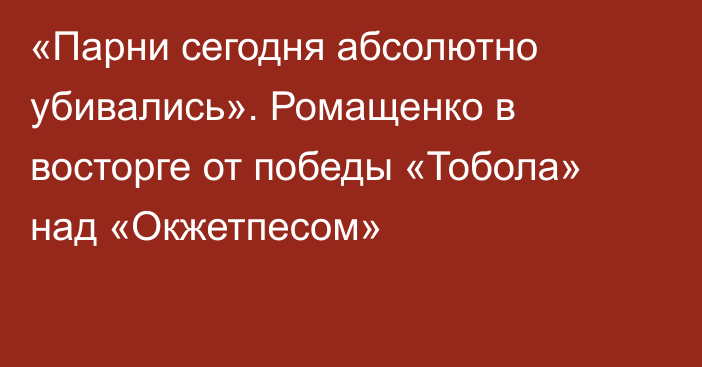 «Парни сегодня абсолютно убивались». Ромащенко в восторге от победы «Тобола» над «Окжетпесом»