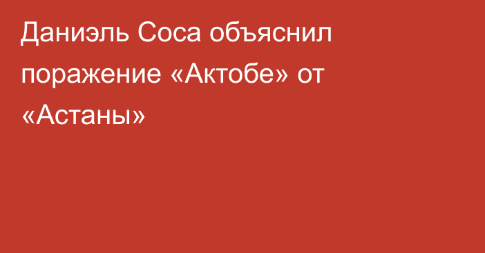 Даниэль Соса объяснил поражение «Актобе» от «Астаны»