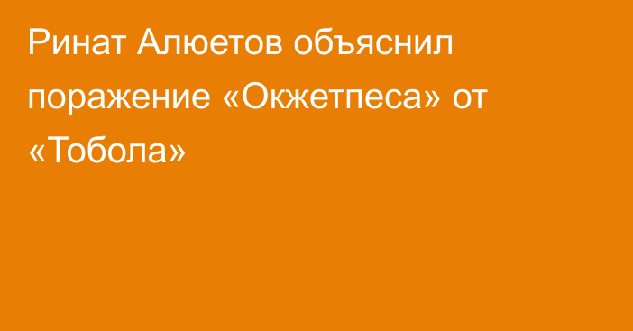 Ринат Алюетов объяснил поражение «Окжетпеса» от «Тобола»