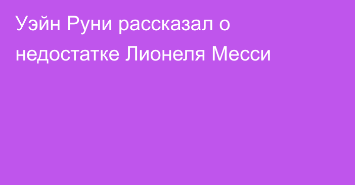 Уэйн Руни рассказал о недостатке Лионеля Месси