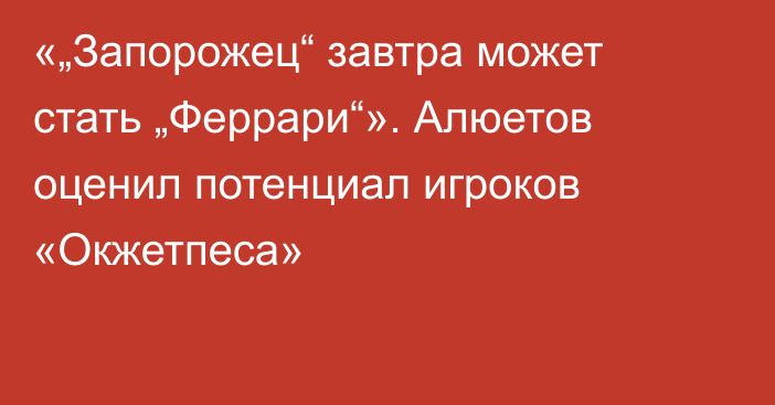 «„Запорожец“ завтра может стать „Феррари“». Алюетов оценил потенциал игроков «Окжетпеса»