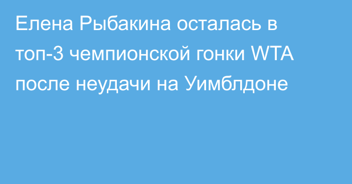 Елена Рыбакина осталась в топ-3 чемпионской гонки WTA после неудачи на Уимблдоне