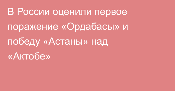 В России оценили первое поражение «Ордабасы» и победу «Астаны» над «Актобе»