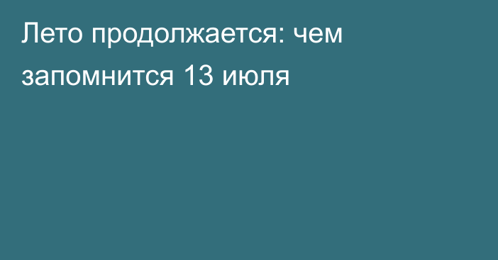 Лето продолжается: чем запомнится 13 июля