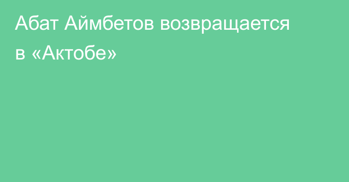 Абат Аймбетов возвращается в «Актобе»