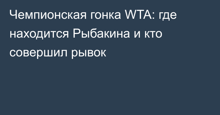 Чемпионская гонка WTA: где находится Рыбакина и кто совершил рывок