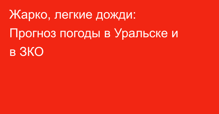 Жарко, легкие дожди: Прогноз погоды в Уральске и в ЗКО
