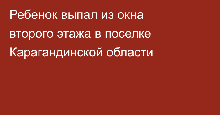 Ребенок выпал из окна второго этажа в поселке Карагандинской области