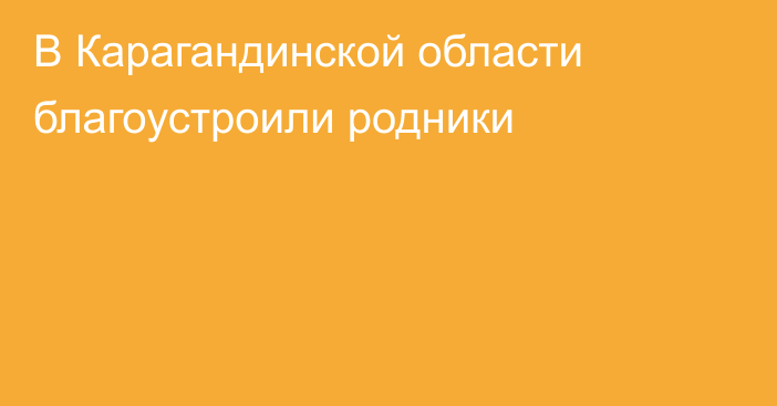 В Карагандинской области благоустроили родники