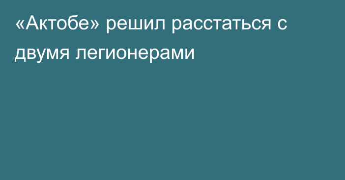 «Актобе» решил расстаться с двумя легионерами