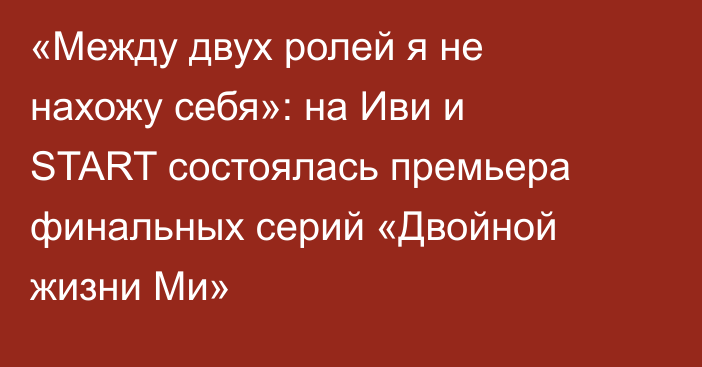 «Между двух ролей я не нахожу себя»: на Иви и START состоялась премьера финальных серий «Двойной жизни Ми»