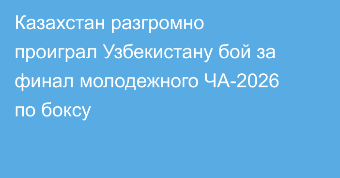Казахстан разгромно проиграл Узбекистану бой за финал молодежного ЧА-2026 по боксу