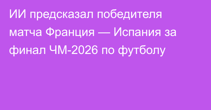 ИИ предсказал победителя матча Франция — Испания за финал ЧМ-2026 по футболу