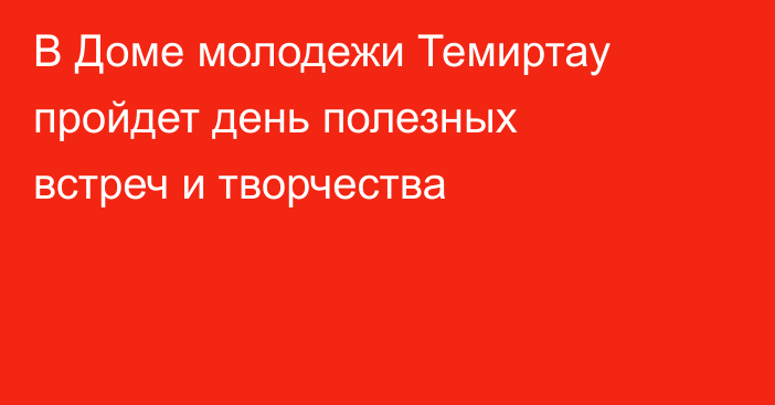 В Доме молодежи Темиртау пройдет день полезных встреч и творчества