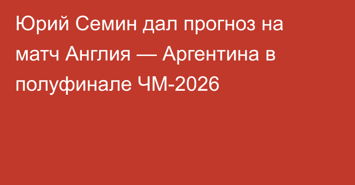 Юрий Семин дал прогноз на матч Англия — Аргентина в полуфинале ЧМ-2026