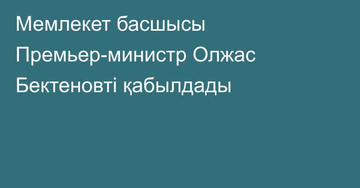 Мемлекет басшысы Премьер-министр Олжас Бектеновті қабылдады