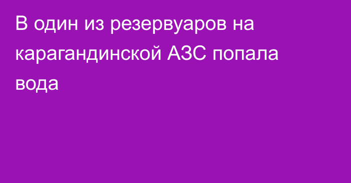 В один из резервуаров на карагандинской АЗС попала вода