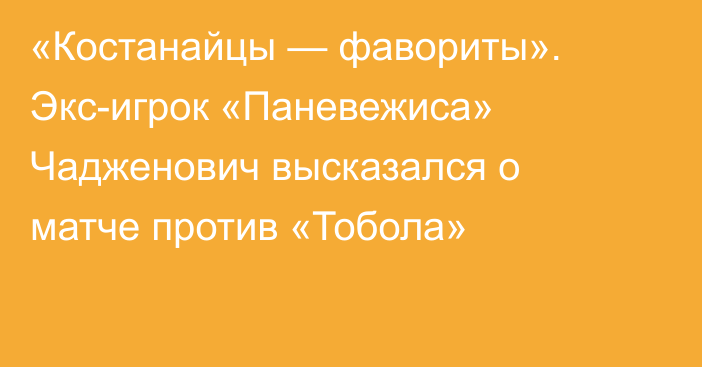 «Костанайцы — фавориты». Экс-игрок «Паневежиса» Чадженович высказался о матче против «Тобола»