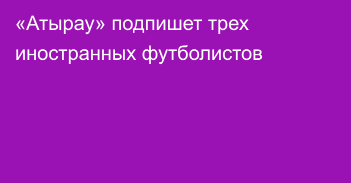«Атырау» подпишет трех иностранных футболистов
