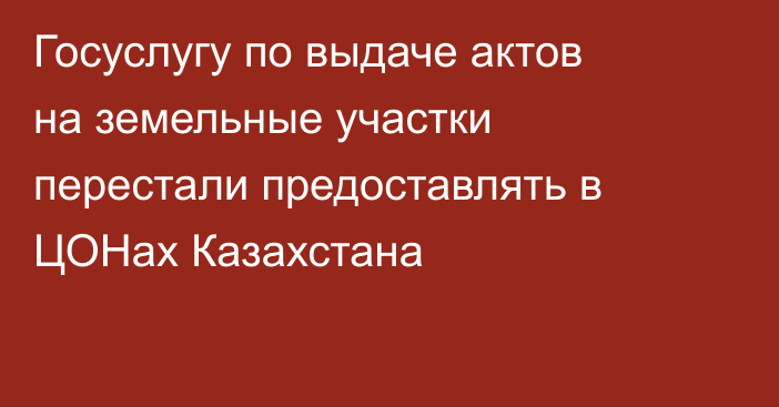 Госуслугу по выдаче актов на земельные участки перестали предоставлять в ЦОНах Казахстана