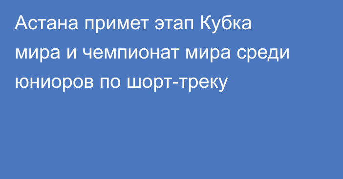 Астана примет этап Кубка мира и чемпионат мира среди юниоров по шорт-треку