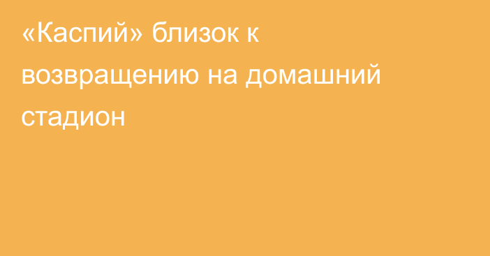 «Каспий» близок к возвращению на домашний стадион
