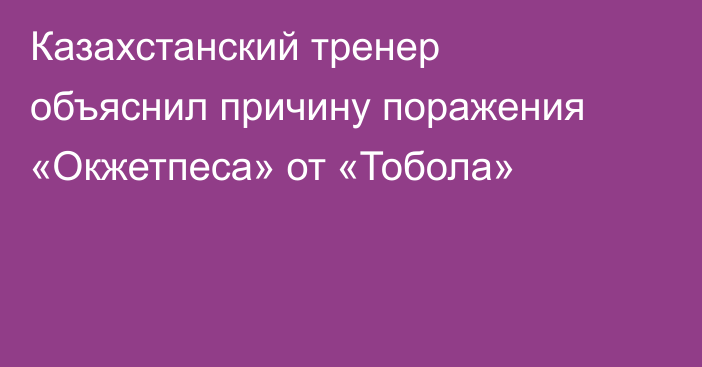 Казахстанский тренер объяснил причину поражения «Окжетпеса» от «Тобола»
