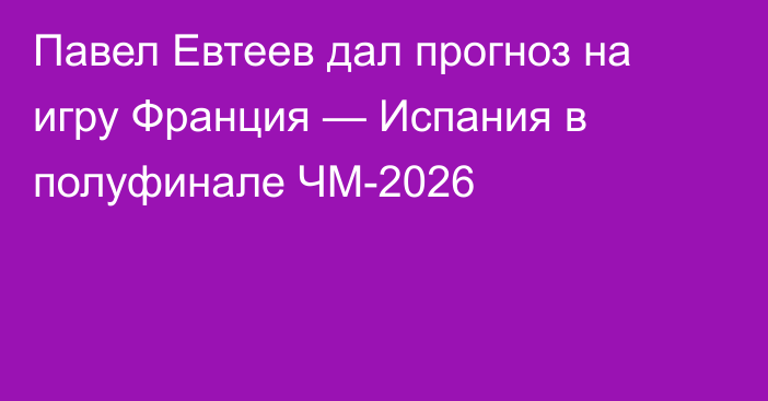 Павел Евтеев дал прогноз на игру Франция — Испания в полуфинале ЧМ-2026