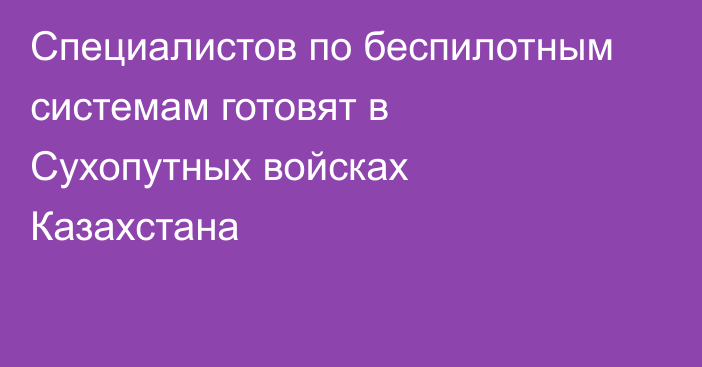 Специалистов по беспилотным системам готовят в Сухопутных войсках Казахстана