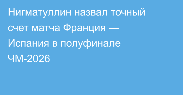 Нигматуллин назвал точный счет матча Франция — Испания в полуфинале ЧМ-2026