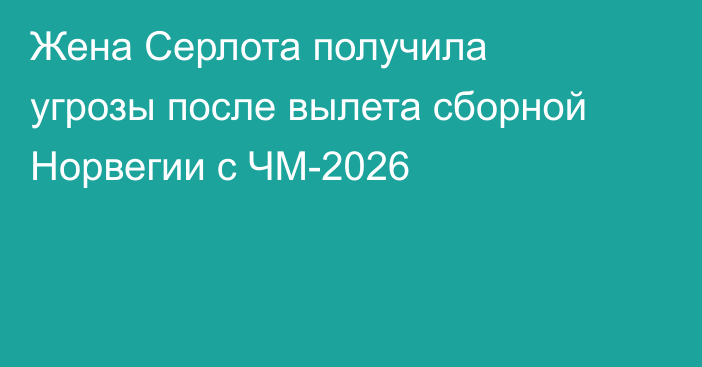 Жена Серлота получила угрозы после вылета сборной Норвегии с ЧМ-2026