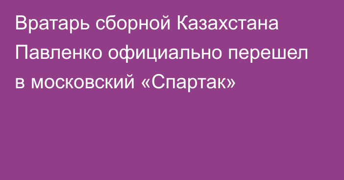 Вратарь сборной Казахстана Павленко официально перешел в московский «Спартак»