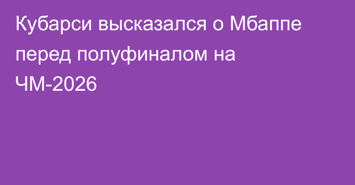 Кубарси высказался о Мбаппе перед полуфиналом на ЧМ-2026