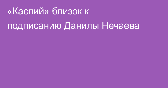 «Каспий» близок к подписанию Данилы Нечаева